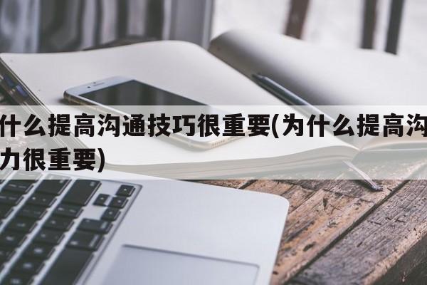 为什么提高沟通技巧很重要(为什么提高沟通能力很重要)